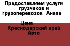 Предоставляем услуги грузчиков и грузоперевозок.(Анапа) › Цена ­ 250 - Краснодарский край Авто » Услуги   